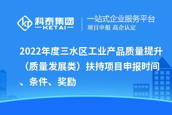 2022年度三水區工業產品質量提升（質量發展類）扶持項目申報時間、條件、獎勵