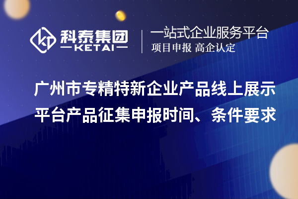 廣州市專精特新企業產品線上展示平臺產品征集申報時間、條件要求