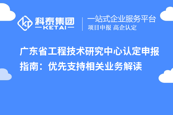 廣東<a href=http://www.zh-tour.cn/fuwu/gongchengzhongxin.html target=_blank class=infotextkey>省工程技術研究中心認定</a>申報指南：優先支持相關業務解讀