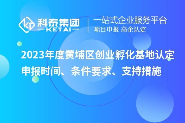 2023年度黃埔區創業孵化基地認定申報時間、條件要求、支持措施