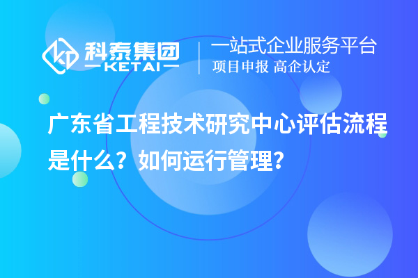 <a href=http://www.zh-tour.cn/fuwu/gongchengzhongxin.html target=_blank class=infotextkey>廣東省工程技術研究中心</a>評估流程是什么？如何運行管理？