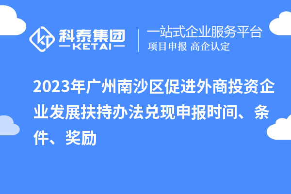 2023年廣州南沙區促進外商投資企業發展扶持辦法兌現申報時間、條件、獎勵