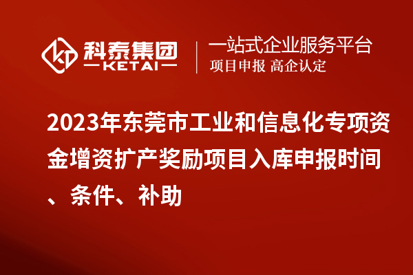 2023年東莞市工業和信息化專項資金增資擴產獎勵項目入庫申報時間、條件、補助