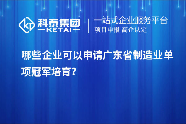 哪些企業可以申請廣東省制造業單項冠軍培育？