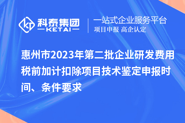 惠州市2023年第二批企業研發費用稅前加計扣除項目技術鑒定申報時間、條件要求