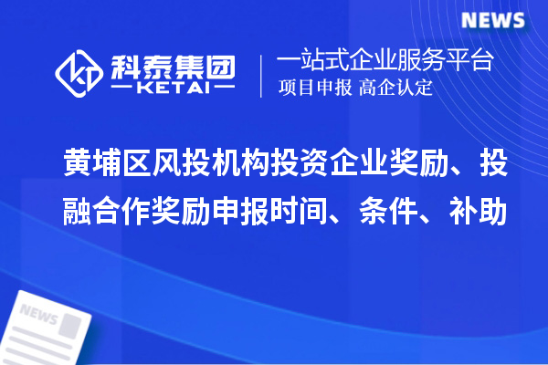 黃埔區風投機構投資企業獎勵、投融合作獎勵申報時間、條件、補助