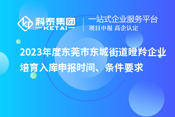 2023年度東莞市東城街道瞪羚企業培育入庫申報時間、條件要求