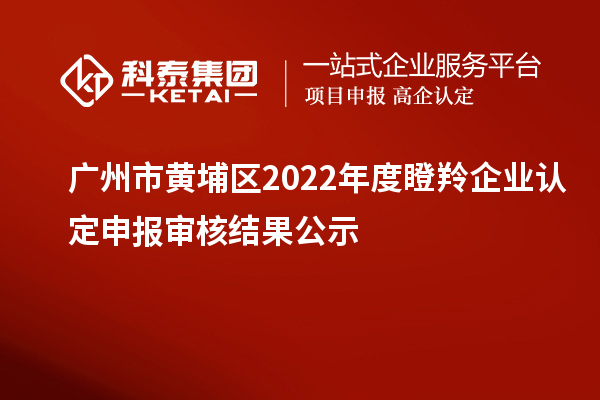 廣州市黃埔區2022年度<a href=http://www.zh-tour.cn/fuwu/dengling.html target=_blank class=infotextkey>瞪羚企業認定</a>申報審核結果公示