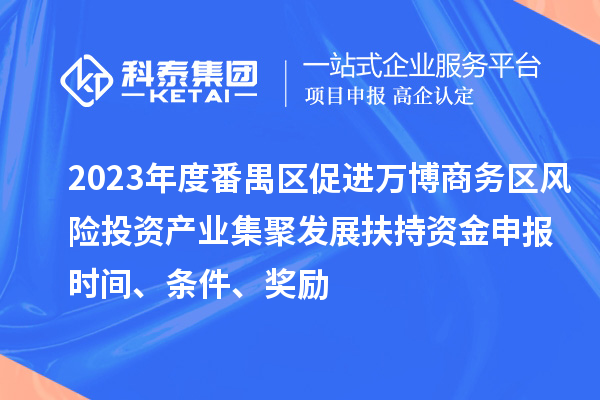 2023年度番禺區促進萬博商務區風險投資產業集聚發展扶持資金申報時間、條件、獎勵