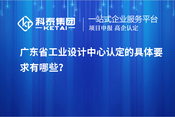 廣東省工業設計中心認定的具體要求有哪些？