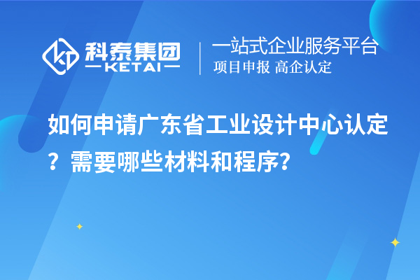 如何申請廣東省工業設計中心認定？需要哪些材料和程序？