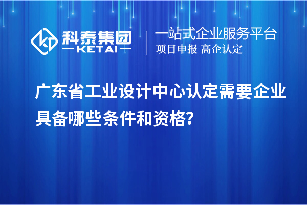 廣東省工業設計中心認定需要企業具備哪些條件和資格？