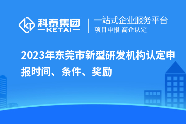 2023年東莞市新型研發機構認定申報時間、條件、獎勵