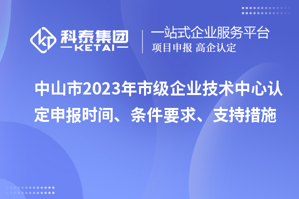 中山市2023年市級企業技術中心認定申報時間、條件要求、支持措施