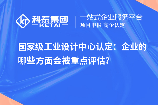 國家級工業設計中心認定：企業的哪些方面會被重點評估？