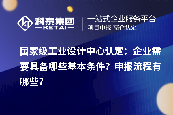 國家級工業設計中心認定：企業需要具備哪些基本條件？申報流程有哪些？