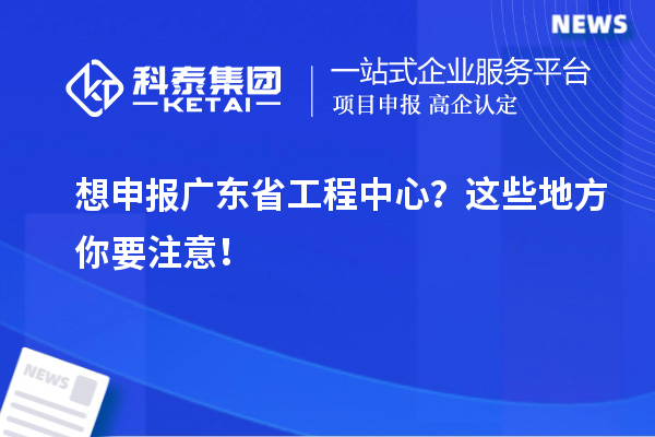 想申報廣東省工程中心？這些地方你要注意！