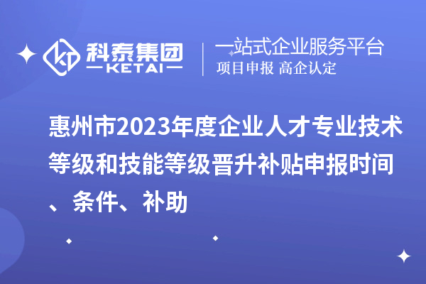 惠州市2023年度企業人才專業技術等級和技能等級晉升補貼申報時間、條件、補助