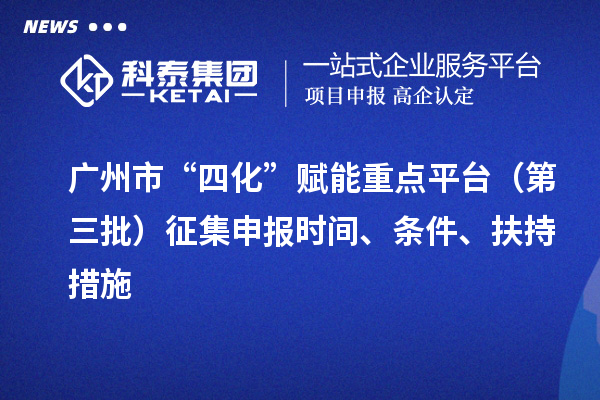 廣州市“四化”賦能重點平臺（第三批）征集申報時間、條件、扶持措施