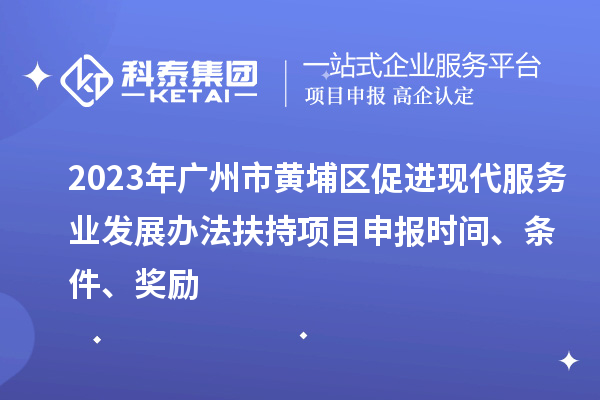 2023年廣州市黃埔區促進現代服務業發展辦法扶持項目申報時間、條件、獎勵