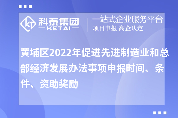 黃埔區2022年促進先進制造業和總部經濟發展辦法事項申報時間、條件、資助獎勵