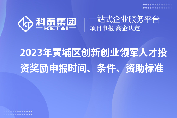 2023年黃埔區創新創業領軍人才投資獎勵申報時間、條件、資助標準