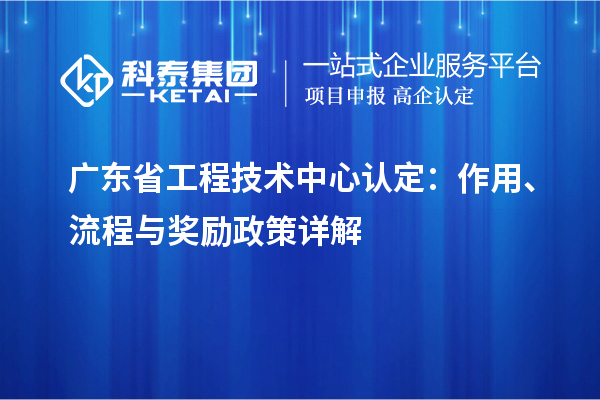廣東省工程技術中心認定：作用、流程與獎勵政策詳解