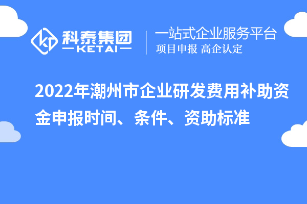 2022年潮州市企業研發費用補助資金申報時間、條件、資助標準