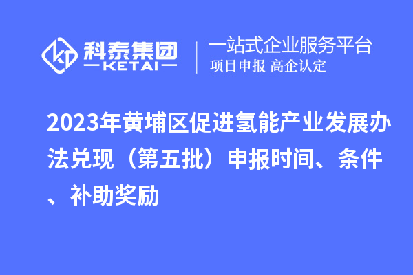 2023年黃埔區促進氫能產業發展辦法兌現（第五批）申報時間、條件、補助獎勵
