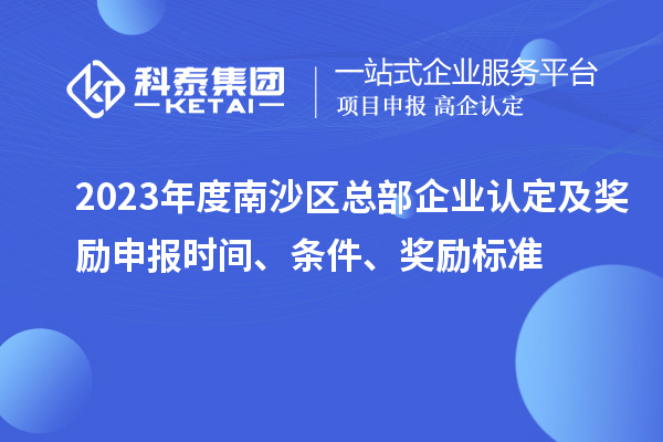 2023年度南沙區總部企業認定及獎勵申報時間、條件、獎勵標準