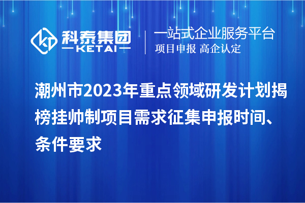 潮州市2023年重點領域研發計劃揭榜掛帥制項目需求征集申報時間、條件要求