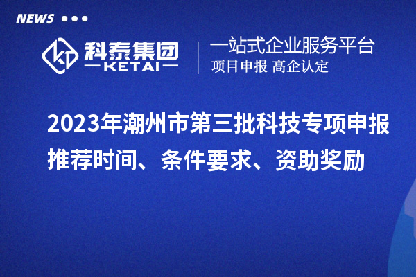 2023年潮州市第三批科技專項申報推薦時間、條件要求、資助獎勵