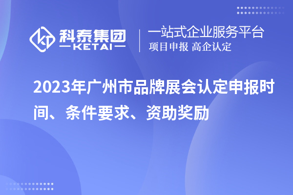 2023年廣州市品牌展會認定申報時間、條件要求、資助獎勵