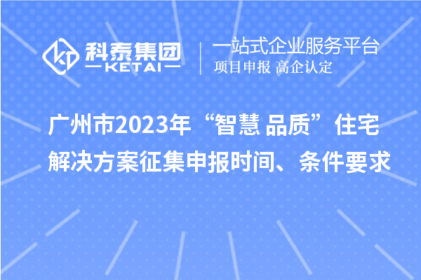廣州市2023年“智慧+品質”住宅解決方案征集申報時間、條件要求