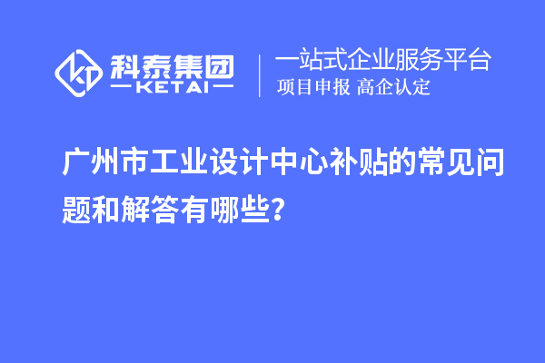 廣州市工業設計中心補貼的常見問題和解答有哪些？