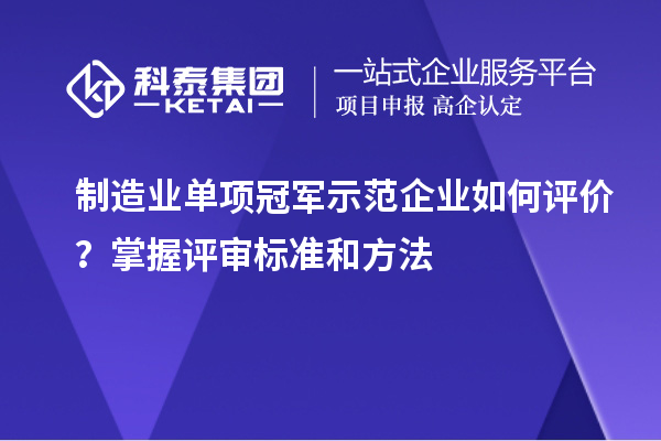 制造業單項冠軍示范企業如何評價？掌握評審標準和方法