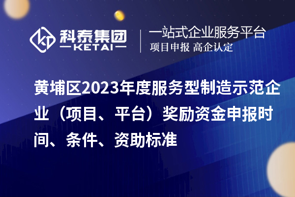 黃埔區2023年度服務型制造示范企業（項目、平臺）獎勵資金申報時間、條件、資助標準