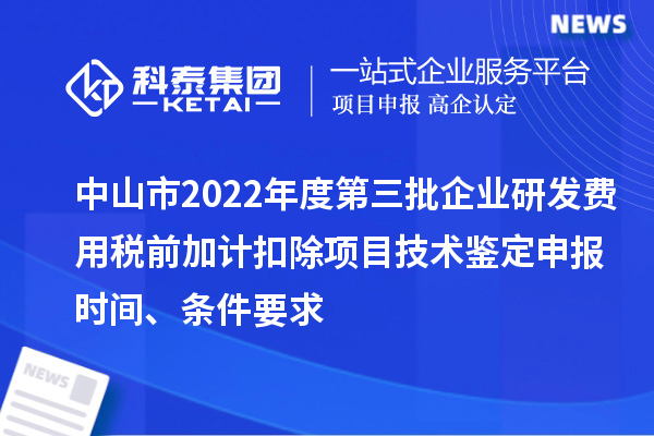 中山市2022年度第三批企業研發費用稅前加計扣除項目技術鑒定申報時間、條件要求