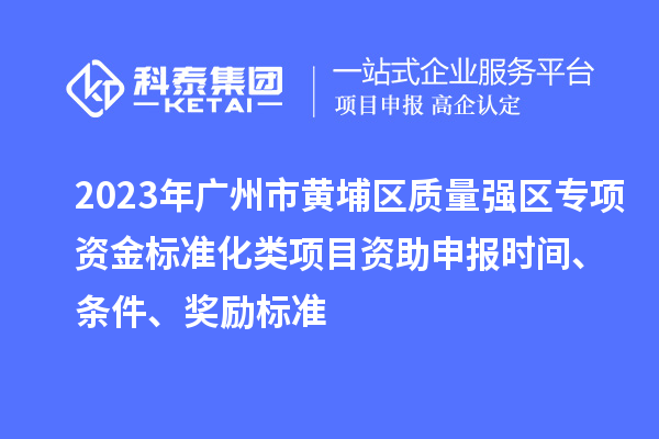 2023年廣州市黃埔區質量強區專項資金標準化類項目資助申報時間、條件、獎勵標準