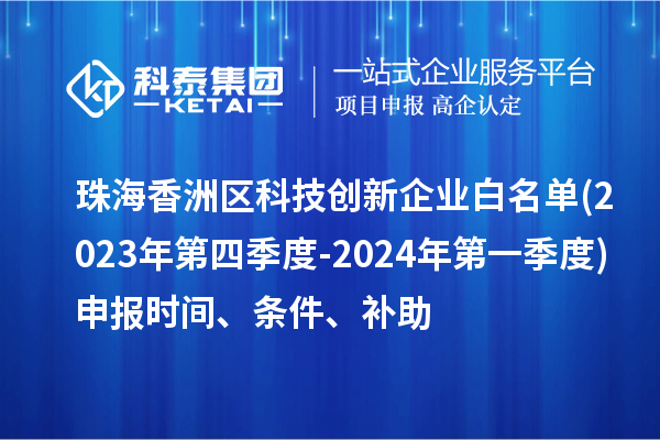珠海香洲區科技創新企業白名單(2023年第四季度-2024年第一季度)申報時間、條件、補助
