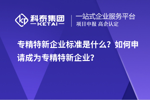 專精特新企業標準是什么？如何申請成為專精特新企業？