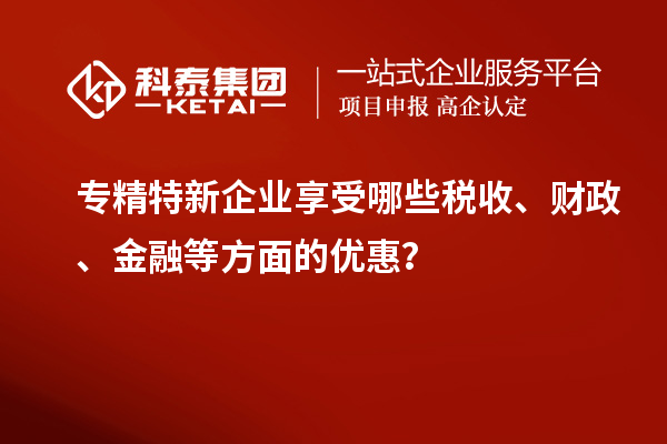 專精特新企業享受哪些稅收、財政、金融等方面的優惠？