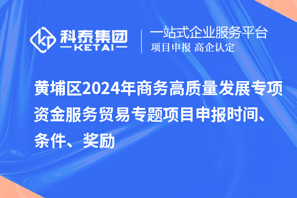 黃埔區2024年商務高質量發展專項資金服務貿易專題<a href=http://www.zh-tour.cn/shenbao.html target=_blank class=infotextkey>項目申報</a>時間、條件、獎勵