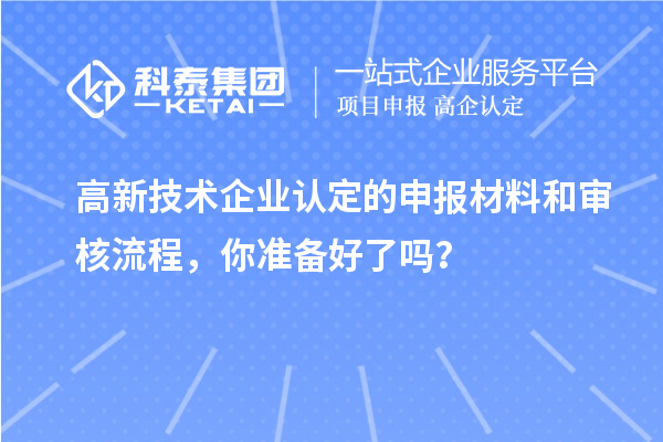高新技術企業認定的申報材料和審核流程，你準備好了嗎？