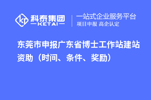 東莞市申報廣東省博士工作站建站資助（時間、條件、獎勵）