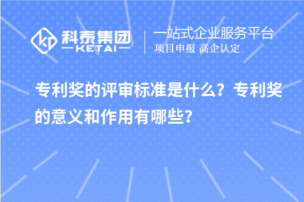 專利獎的評審標準是什么？專利獎的意義和作用有哪些？