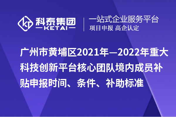 廣州市黃埔區2021年—2022年重大科技創新平臺核心團隊境內成員補貼申報時間、條件、補助標準