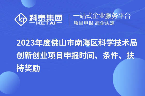 2023年度佛山市南海區科學技術局創新創業項目申報時間、條件、扶持獎勵