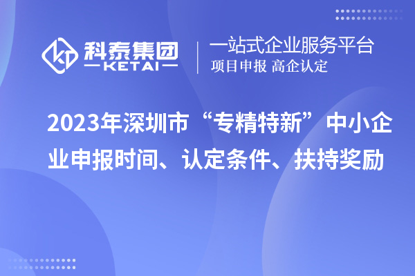 2023年深圳市“專精特新”中小企業申報時間、認定條件、扶持獎勵