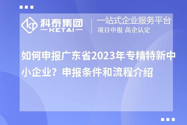 如何申報廣東省2023年專精特新中小企業？申報條件和流程介紹